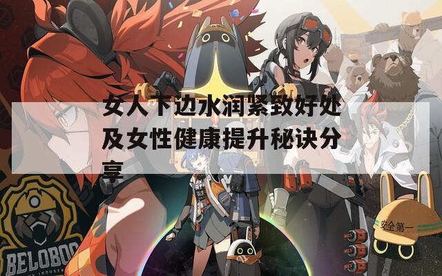 女人下邊水潤緊致好處及女性健康提升秘訣分享