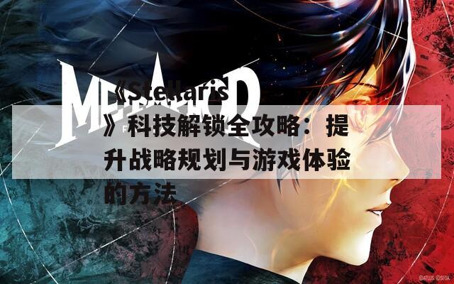 《Stellaris》科技解鎖全攻略：提升戰(zhàn)略規(guī)劃與游戲體驗的方法