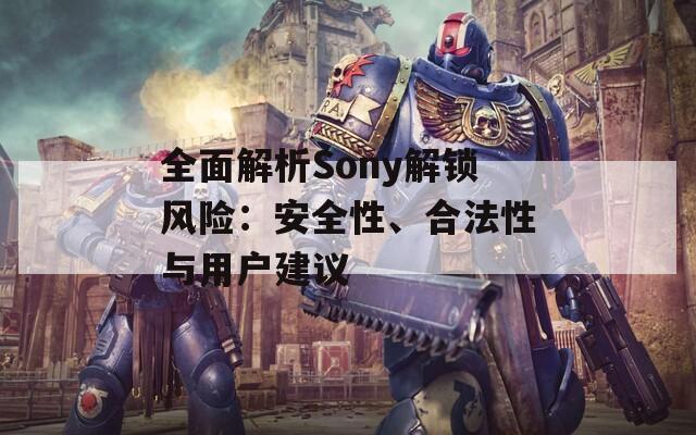 全面解析Sony解鎖風險：安全性、合法性與用戶建議