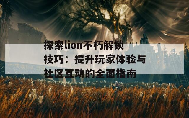 探索lion不朽解鎖技巧：提升玩家體驗(yàn)與社區(qū)互動(dòng)的全面指南