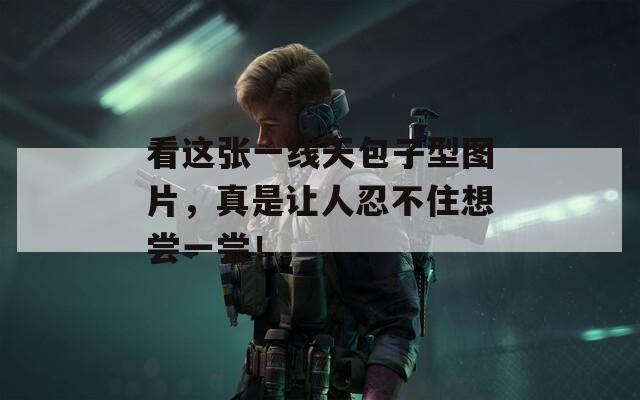 看這張一線天包子型圖片，真是讓人忍不住想嘗一嘗！