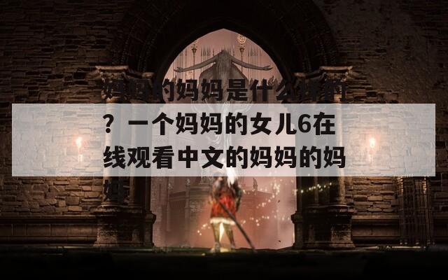 媽媽的媽媽是什么樣的？一個媽媽的女兒6在線觀看中文的媽媽的媽媽