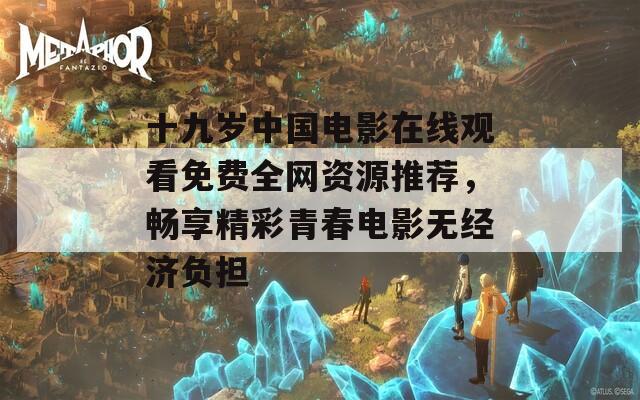 十九歲中國電影在線觀看免費全網(wǎng)資源推薦，暢享精彩青春電影無經(jīng)濟負擔