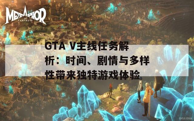 GTA V主線任務(wù)解析：時(shí)間、劇情與多樣性帶來(lái)獨(dú)特游戲體驗(yàn)
