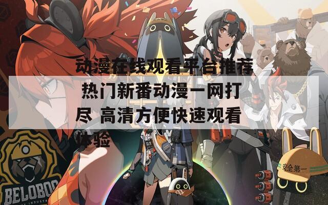 動(dòng)漫在線觀看平臺推薦 熱門新番動(dòng)漫一網(wǎng)打盡 高清方便快速觀看體驗(yàn)