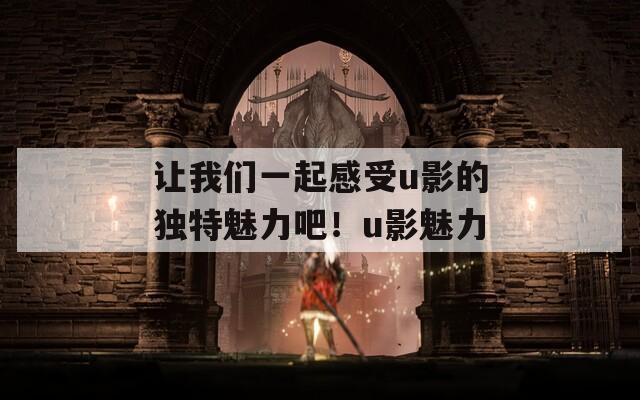 讓我們一起感受u影的獨(dú)特魅力吧！u影魅力
