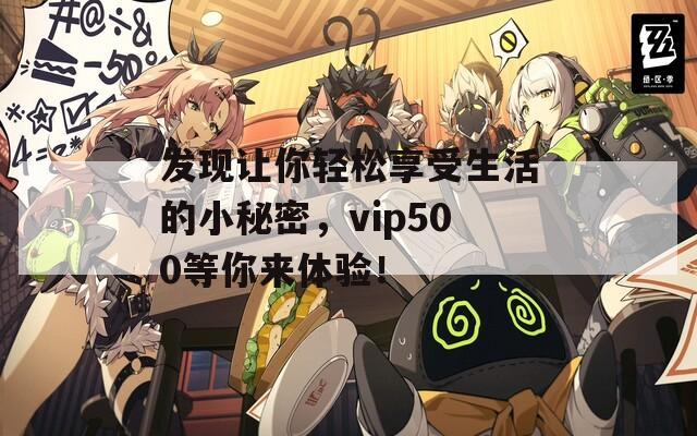 發(fā)現(xiàn)讓你輕松享受生活的小秘密，vip500等你來(lái)體驗(yàn)！