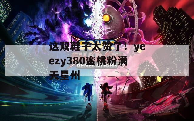 這雙鞋子太贊了！yeezy380蜜桃粉滿天星州