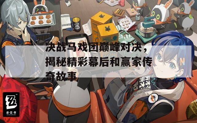 決戰(zhàn)馬戲團巔峰對決，揭秘精彩幕后和贏家傳奇故事
