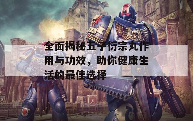 全面揭秘五子衍宗丸作用與功效，助你健康生活的最佳選擇
