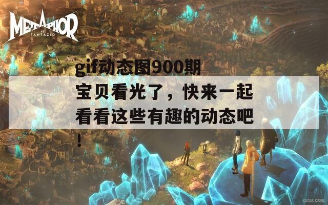 gif動態(tài)圖900期寶貝看光了，快來一起看看這些有趣的動態(tài)吧！