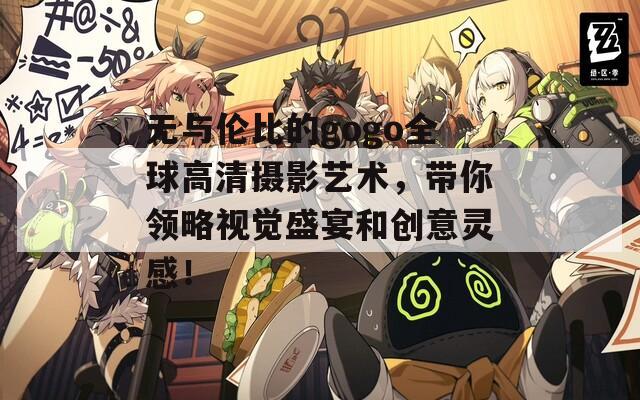 無(wú)與倫比的gogo全球高清攝影藝術(shù)，帶你領(lǐng)略視覺(jué)盛宴和創(chuàng)意靈感！