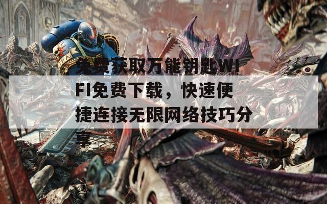 免費(fèi)獲取萬能鑰匙WIFI免費(fèi)下載，快速便捷連接無限網(wǎng)絡(luò)技巧分享