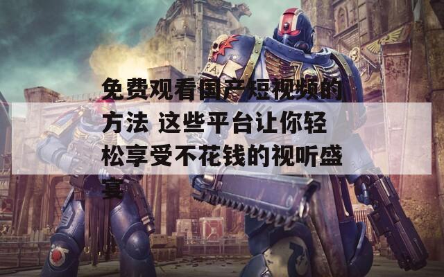 免費(fèi)觀看國產(chǎn)短視頻的方法 這些平臺讓你輕松享受不花錢的視聽盛宴