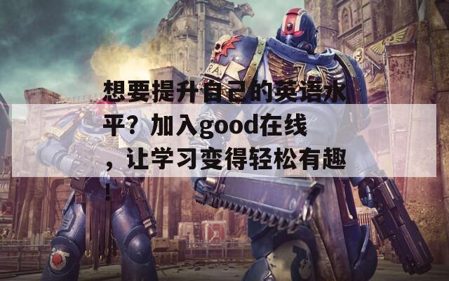 想要提升自己的英語水平？加入good在線，讓學(xué)習(xí)變得輕松有趣！