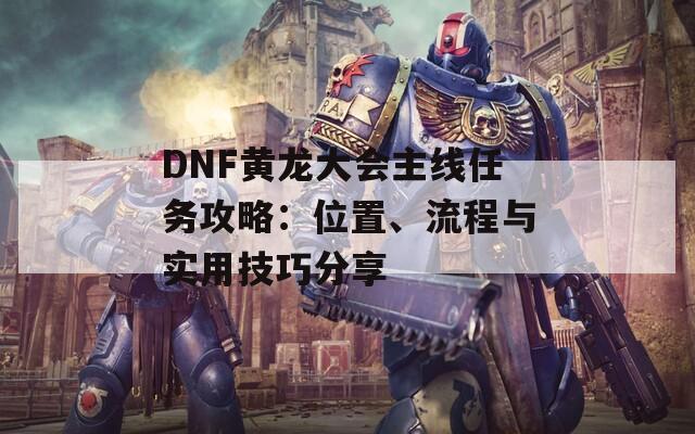 DNF黃龍大會主線任務(wù)攻略：位置、流程與實用技巧分享