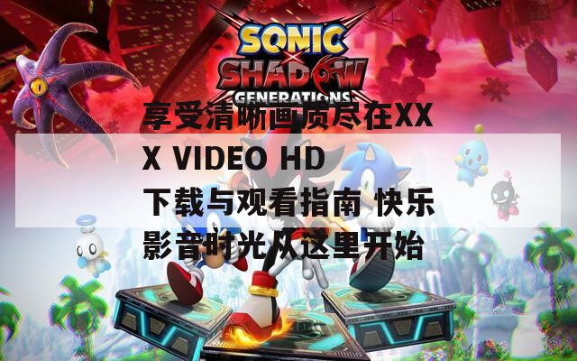 享受清晰畫(huà)質(zhì)盡在XXX VIDEO HD下載與觀看指南 快樂(lè)影音時(shí)光從這里開(kāi)始