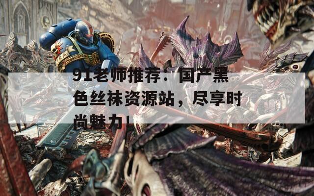 91老師推薦：國產(chǎn)黑色絲襪資源站，盡享時(shí)尚魅力！
