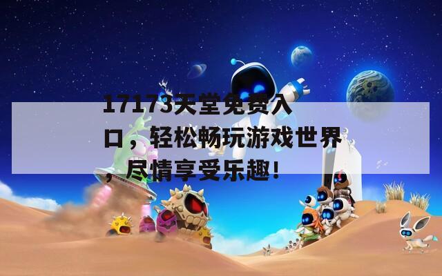 17173天堂免費(fèi)入口，輕松暢玩游戲世界，盡情享受樂趣！