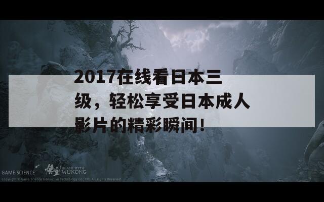 2017在線看日本三級，輕松享受日本成人影片的精彩瞬間！