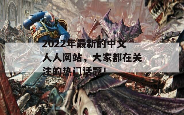 2022年最新的中文人人網(wǎng)站，大家都在關(guān)注的熱門話題！