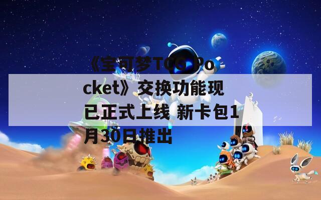 《寶可夢TCG Pocket》交換功能現(xiàn)已正式上線 新卡包1月30日推出