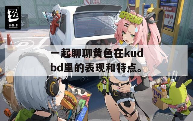 一起聊聊黃色在kudbd里的表現(xiàn)和特點。