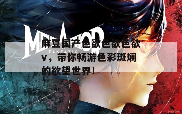 麻豆國產(chǎn)色欲色欲色欲v，帶你暢游色彩斑斕的欲望世界！