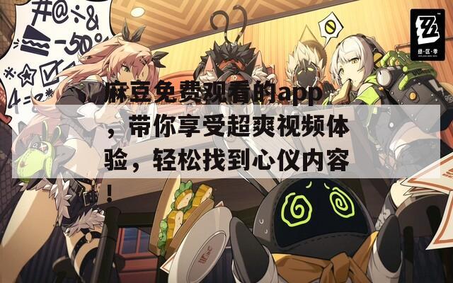 麻豆免費(fèi)觀看的app，帶你享受超爽視頻體驗(yàn)，輕松找到心儀內(nèi)容！