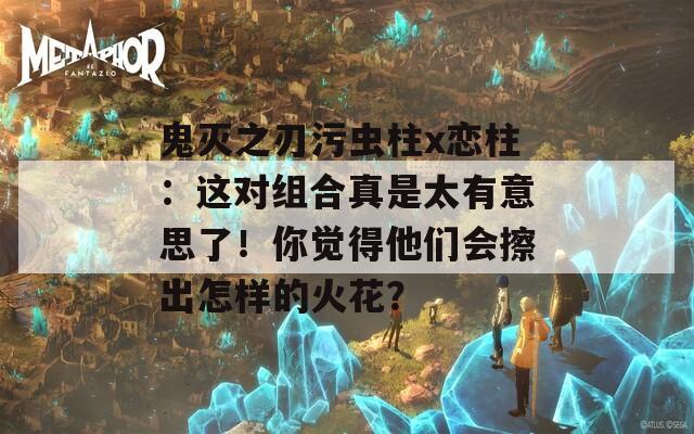 鬼滅之刃污蟲柱x戀柱：這對(duì)組合真是太有意思了！你覺(jué)得他們會(huì)擦出怎樣的火花？