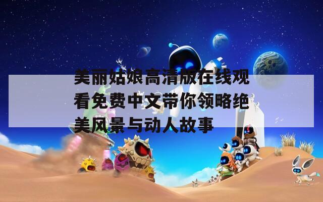 美麗姑娘高清版在線觀看免費中文帶你領(lǐng)略絕美風景與動人故事