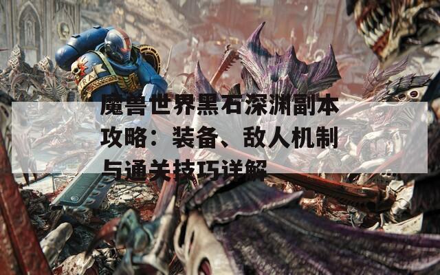 魔獸世界黑石深淵副本攻略：裝備、敵人機(jī)制與通關(guān)技巧詳解