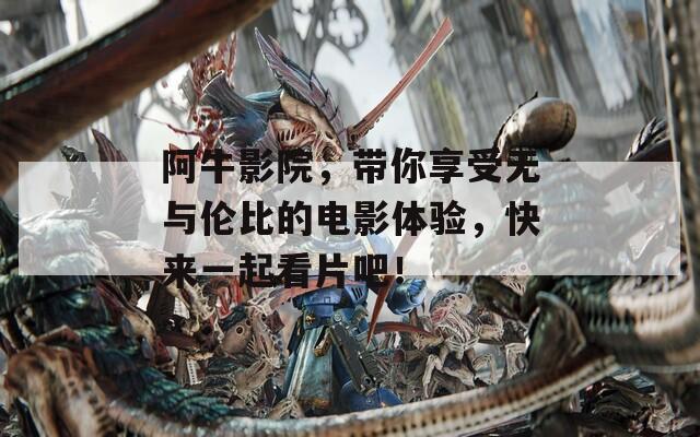 阿牛影院，帶你享受無(wú)與倫比的電影體驗(yàn)，快來(lái)一起看片吧！
