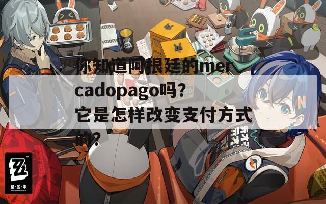 你知道阿根廷的mercadopago嗎？它是怎樣改變支付方式的？