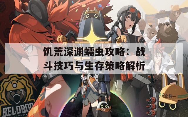 饑荒深淵蠕蟲(chóng)攻略：戰(zhàn)斗技巧與生存策略解析