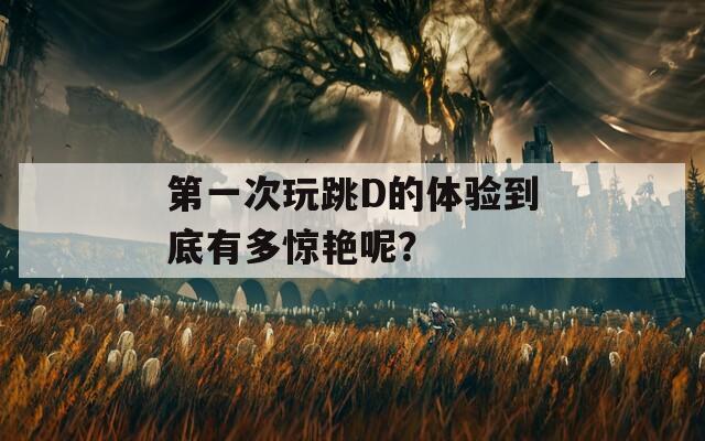 第一次玩跳D的體驗到底有多驚艷呢？