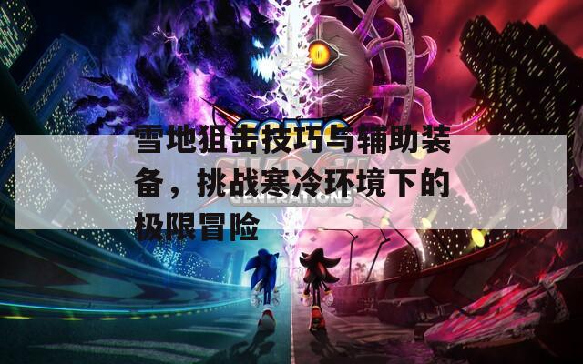 雪地狙擊技巧與輔助裝備，挑戰(zhàn)寒冷環(huán)境下的極限冒險(xiǎn)