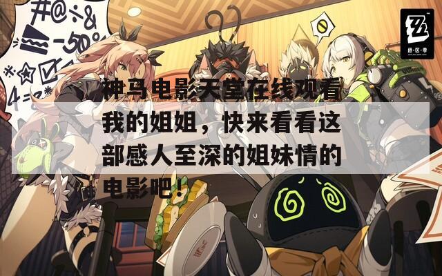 神馬電影天堂在線觀看我的姐姐，快來看看這部感人至深的姐妹情的電影吧！