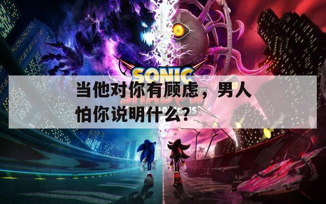 當(dāng)他對(duì)你有顧慮，男人怕你說(shuō)明什么？