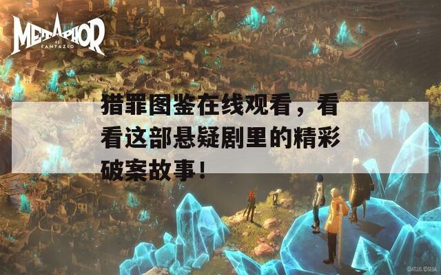 獵罪圖鑒在線觀看，看看這部懸疑劇里的精彩破案故事！
