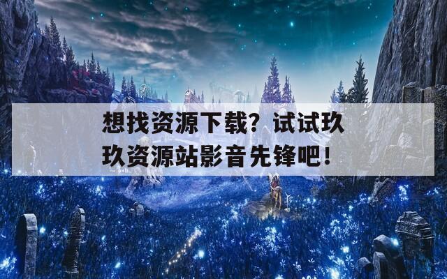 想找資源下載？試試玖玖資源站影音先鋒吧！