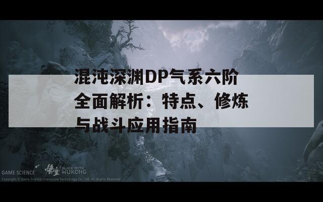 混沌深淵DP氣系六階全面解析：特點、修煉與戰(zhàn)斗應用指南