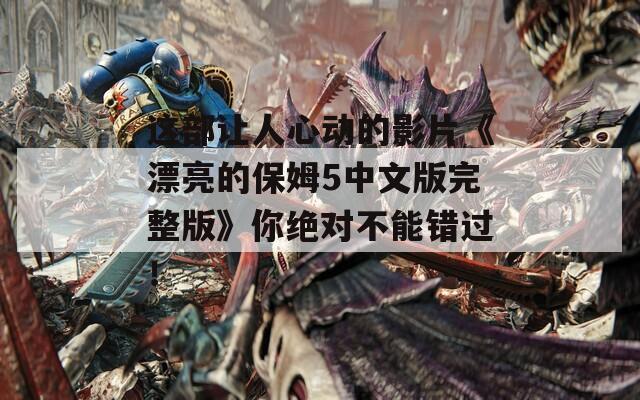 這部讓人心動的影片《漂亮的保姆5中文版完整版》你絕對不能錯過！