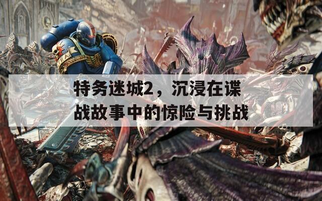 特務(wù)迷城2，沉浸在諜戰(zhàn)故事中的驚險與挑戰(zhàn)