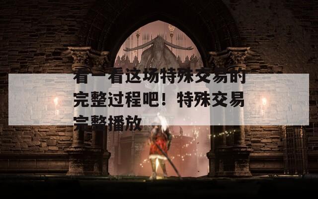 看一看這場特殊交易的完整過程吧！特殊交易完整播放