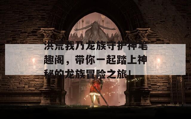 洪荒我乃龍族守護(hù)神筆趣閣，帶你一起踏上神秘的龍族冒險之旅！