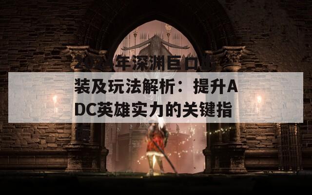 2024年深淵巨口出裝及玩法解析：提升ADC英雄實(shí)力的關(guān)鍵指南