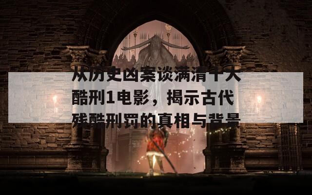 從歷史兇案談滿清十大酷刑1電影，揭示古代殘酷刑罰的真相與背景