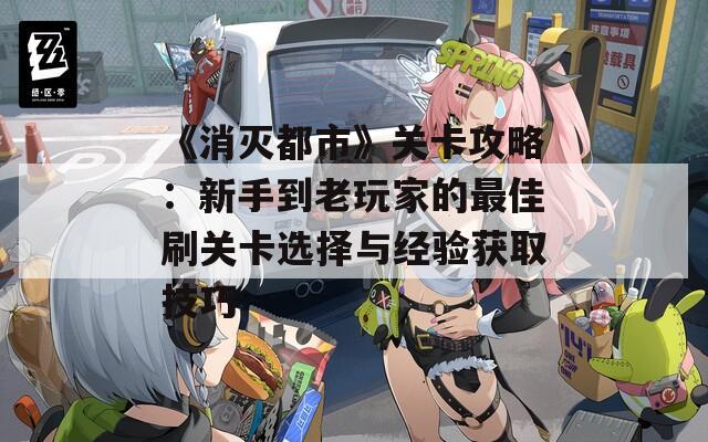 《消滅都市》關(guān)卡攻略：新手到老玩家的最佳刷關(guān)卡選擇與經(jīng)驗(yàn)獲取技巧