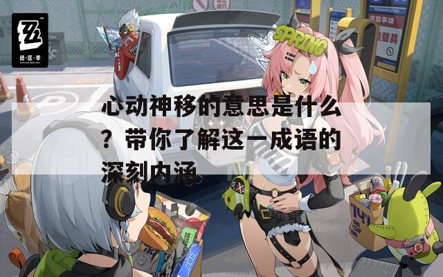 心動神移的意思是什么？帶你了解這一成語的深刻內(nèi)涵